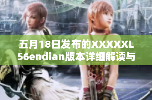 五月18日发布的XXXXXL56endian版本详细解读与功能更新