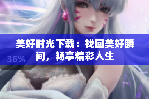 美好时光下载：找回美好瞬间，畅享精彩人生