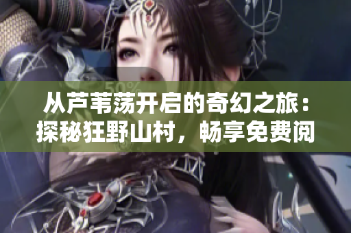 从芦苇荡开启的奇幻之旅：探秘狂野山村，畅享免费阅读