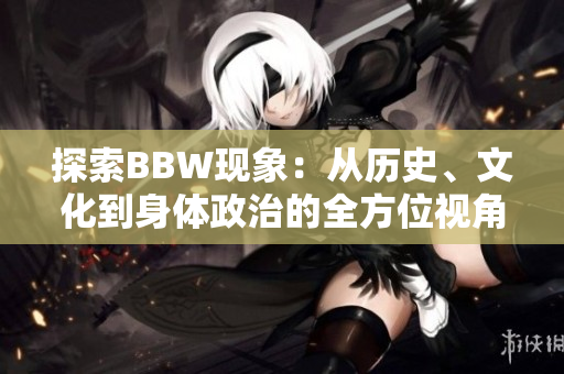 探索BBW现象：从历史、文化到身体政治的全方位视角