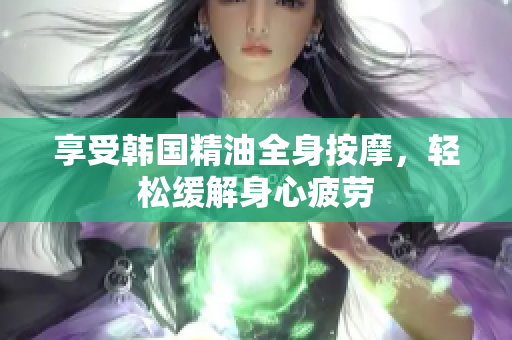 享受韩国精油全身按摩，轻松缓解身心疲劳