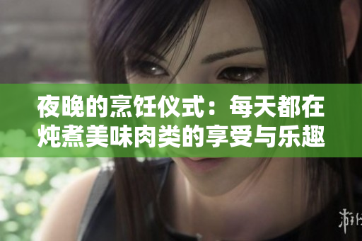 夜晚的烹饪仪式：每天都在炖煮美味肉类的享受与乐趣