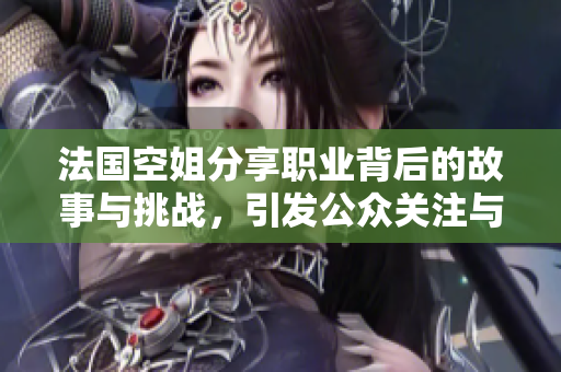 法国空姐分享职业背后的故事与挑战，引发公众关注与讨论