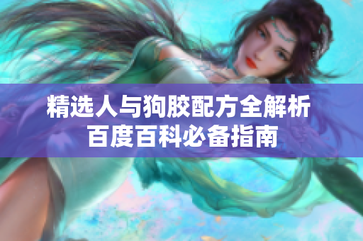 精选人与狗胶配方全解析 百度百科必备指南