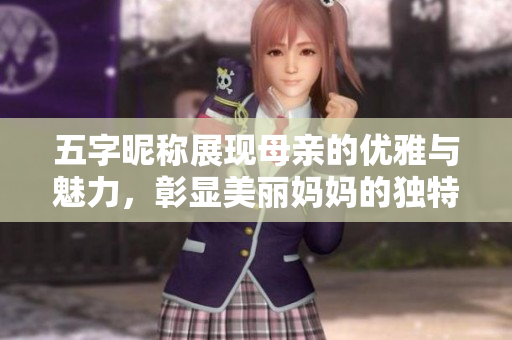 五字昵称展现母亲的优雅与魅力，彰显美丽妈妈的独特风采