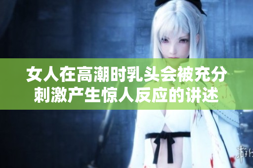 女人在高潮时乳头会被充分刺激产生惊人反应的讲述