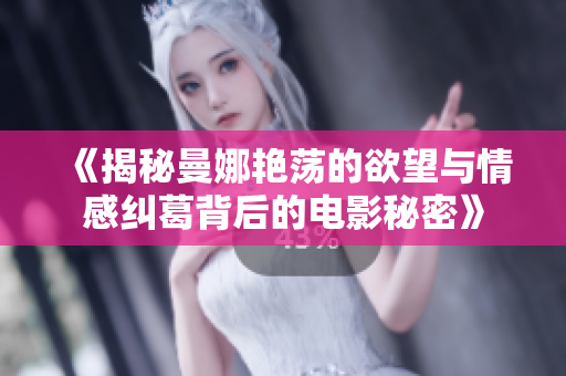 《揭秘曼娜艳荡的欲望与情感纠葛背后的电影秘密》
