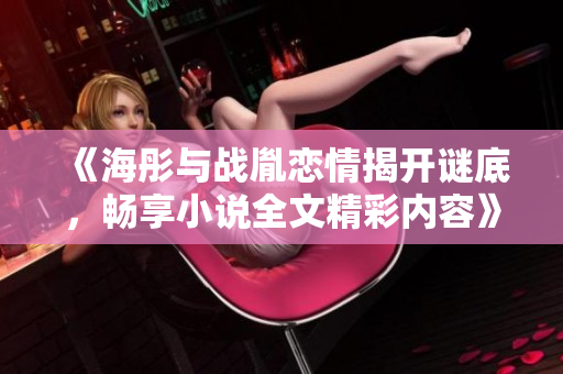《海彤与战胤恋情揭开谜底，畅享小说全文精彩内容》