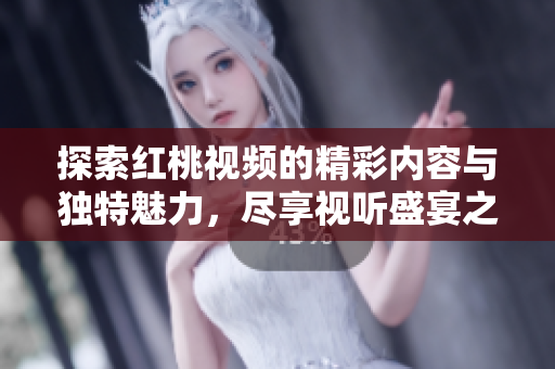 探索红桃视频的精彩内容与独特魅力，尽享视听盛宴之旅
