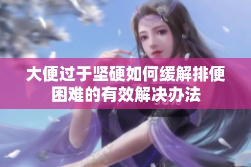 大便过于坚硬如何缓解排便困难的有效解决办法