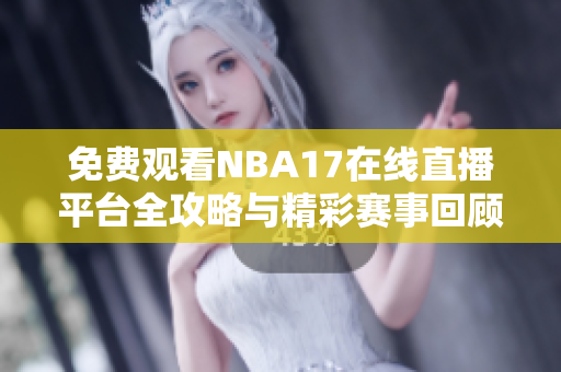 免费观看NBA17在线直播平台全攻略与精彩赛事回顾