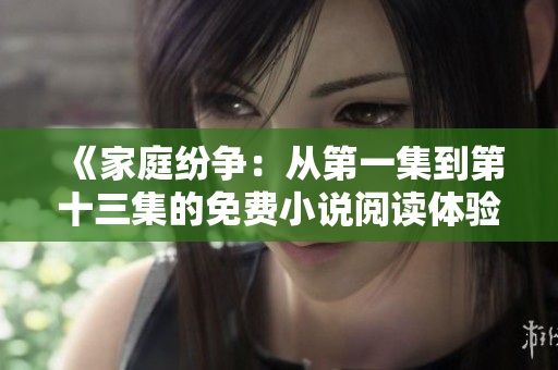 《家庭纷争：从第一集到第十三集的免费小说阅读体验》