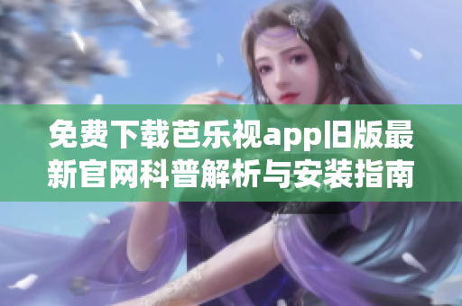 免费下载芭乐视app旧版最新官网科普解析与安装指南