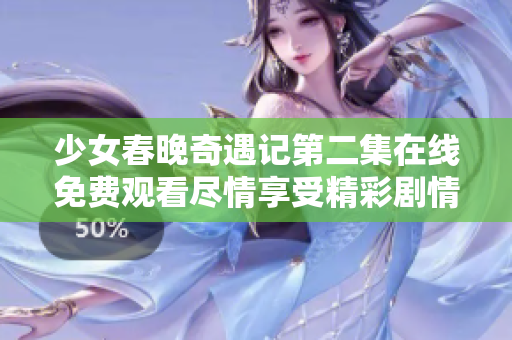 少女春晚奇遇记第二集在线免费观看尽情享受精彩剧情
