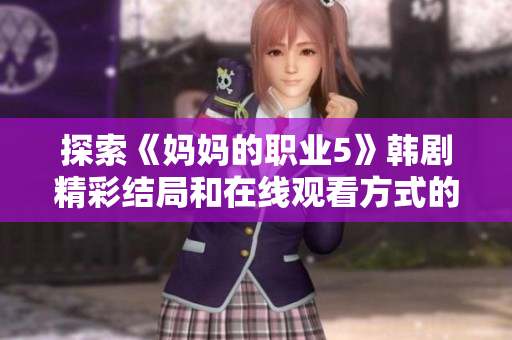 探索《妈妈的职业5》韩剧精彩结局和在线观看方式的全攻略