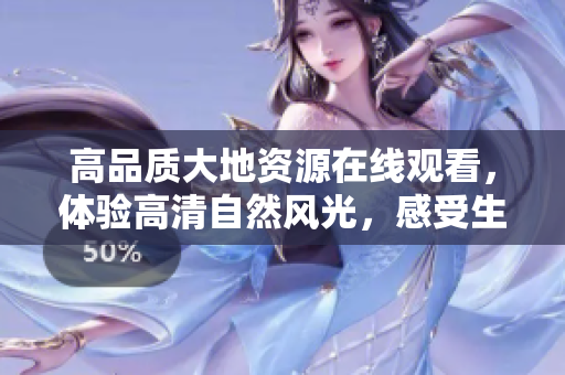 高品质大地资源在线观看，体验高清自然风光，感受生态之美