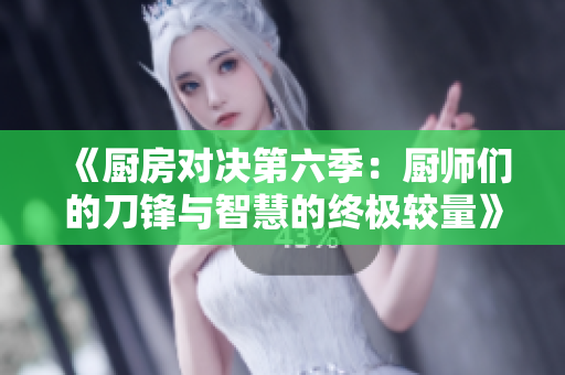 《厨房对决第六季：厨师们的刀锋与智慧的终极较量》