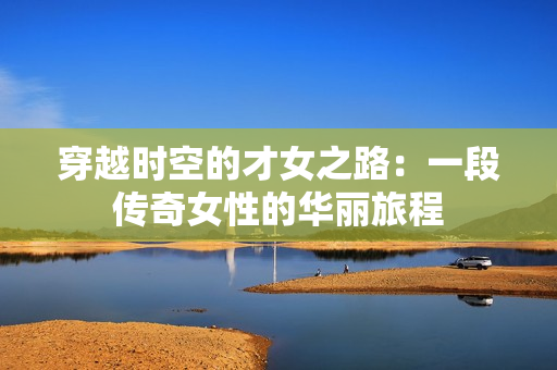 穿越时空的才女之路：一段传奇女性的华丽旅程
