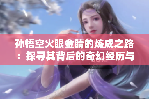 孙悟空火眼金睛的炼成之路：探寻其背后的奇幻经历与传说
