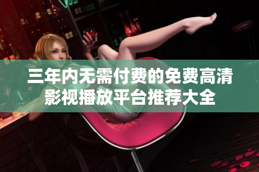 三年内无需付费的免费高清影视播放平台推荐大全