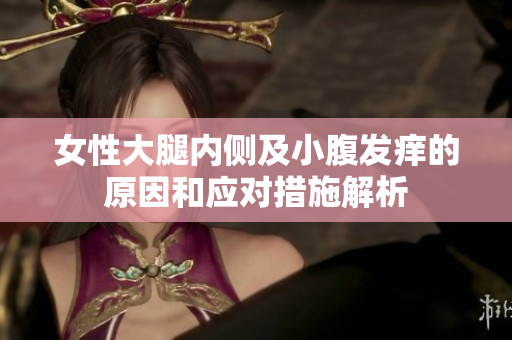 女性大腿内侧及小腹发痒的原因和应对措施解析