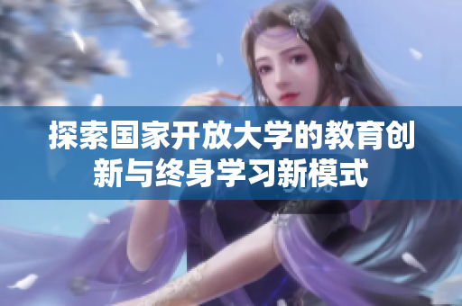 探索国家开放大学的教育创新与终身学习新模式