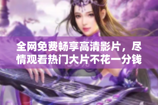 全网免费畅享高清影片，尽情观看热门大片不花一分钱