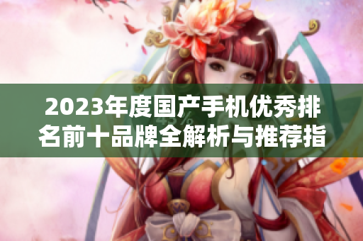 2023年度国产手机优秀排名前十品牌全解析与推荐指南