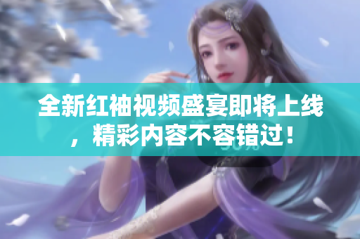 全新红袖视频盛宴即将上线，精彩内容不容错过！