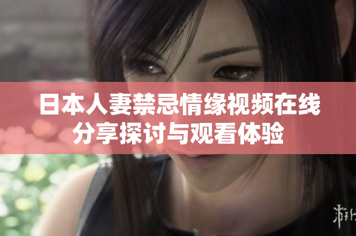日本人妻禁忌情缘视频在线分享探讨与观看体验