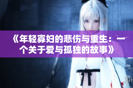 《年轻寡妇的悲伤与重生：一个关于爱与孤独的故事》