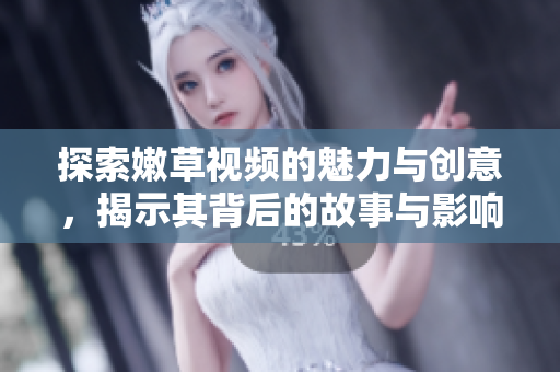探索嫩草视频的魅力与创意，揭示其背后的故事与影响