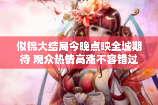 似锦大结局今晚点映全城期待 观众热情高涨不容错过