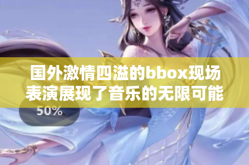 国外激情四溢的bbox现场表演展现了音乐的无限可能性