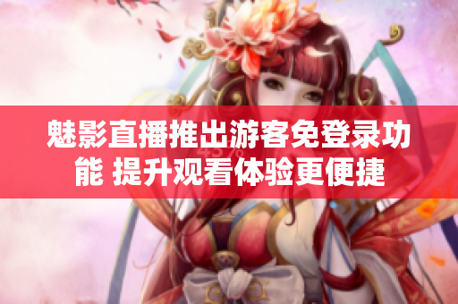 魅影直播推出游客免登录功能 提升观看体验更便捷