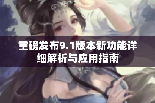重磅发布9.1版本新功能详细解析与应用指南