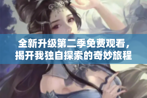 全新升级第二季免费观看，揭开我独自探索的奇妙旅程