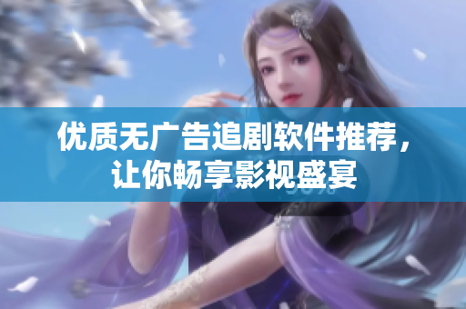 优质无广告追剧软件推荐，让你畅享影视盛宴