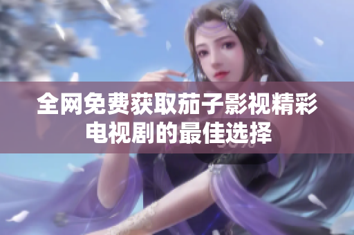 全网免费获取茄子影视精彩电视剧的最佳选择