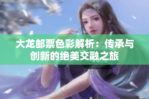 大龙邮票色彩解析：传承与创新的绝美交融之旅