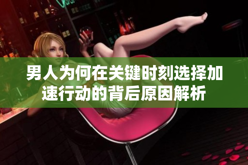 男人为何在关键时刻选择加速行动的背后原因解析
