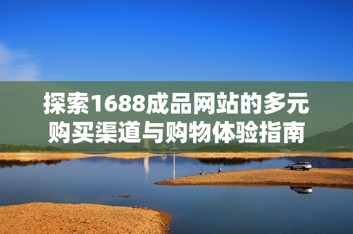 探索1688成品网站的多元购买渠道与购物体验指南