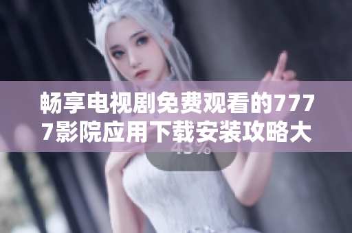畅享电视剧免费观看的7777影院应用下载安装攻略大全