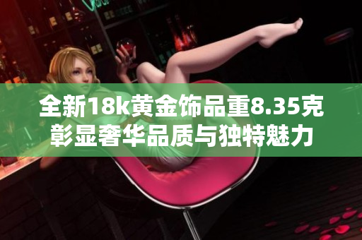 全新18k黄金饰品重8.35克彰显奢华品质与独特魅力
