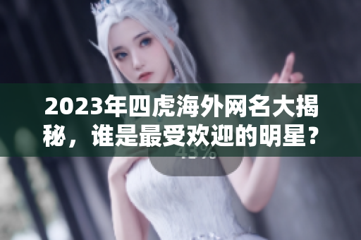 2023年四虎海外网名大揭秘，谁是最受欢迎的明星？