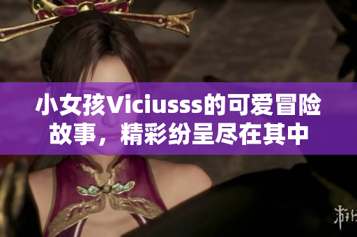 小女孩Viciusss的可爱冒险故事，精彩纷呈尽在其中