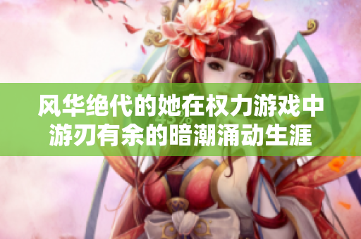 风华绝代的她在权力游戏中游刃有余的暗潮涌动生涯