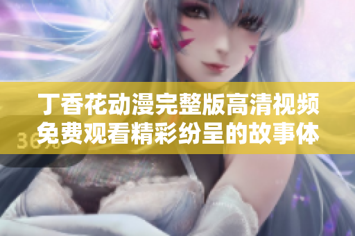 丁香花动漫完整版高清视频免费观看精彩纷呈的故事体验