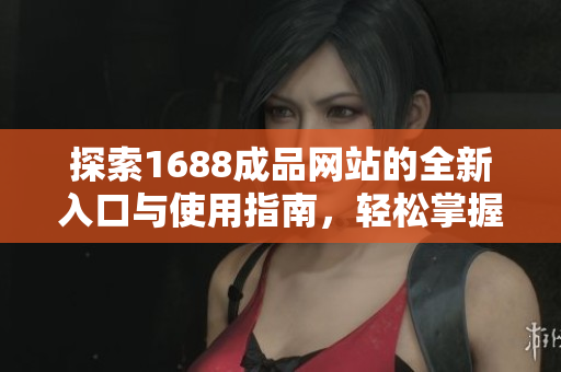 探索1688成品网站的全新入口与使用指南，轻松掌握购物技巧