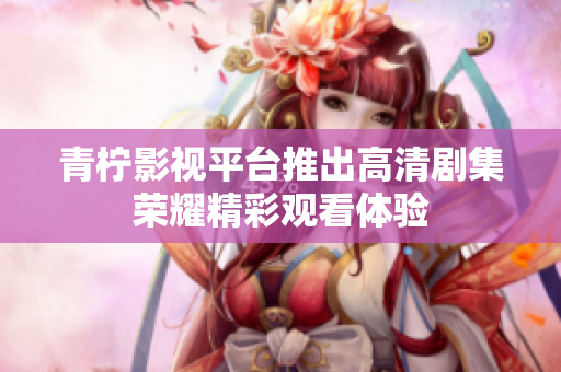 青柠影视平台推出高清剧集荣耀精彩观看体验